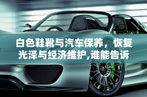 白色鞋靴与汽车保养，恢复光泽与经济维护,谁能告诉我我有一双白靴子放了一年有点发黄了，怎么能变白了,白色汽车定期保养贵吗