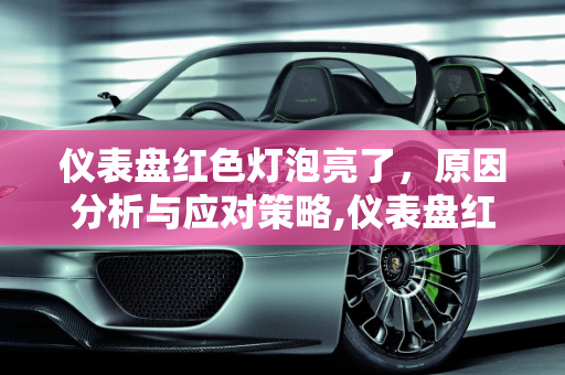仪表盘红色灯泡亮了，原因分析与应对策略,仪表盘红色灯泡亮了什么原因