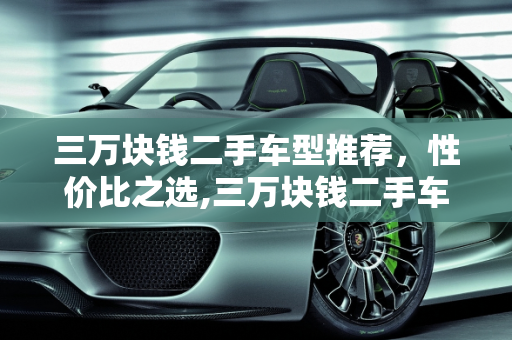 三万块钱二手车型推荐，性价比之选,三万块钱二手车型推荐，有哪些