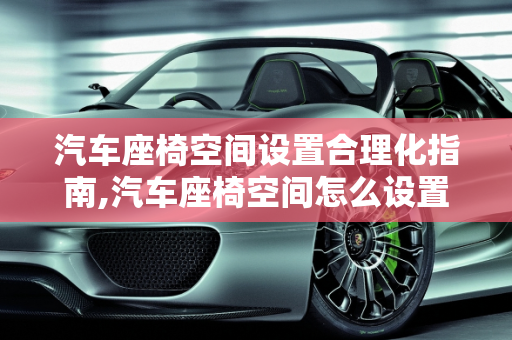汽车座椅空间设置合理化指南,汽车座椅空间怎么设置才合理？