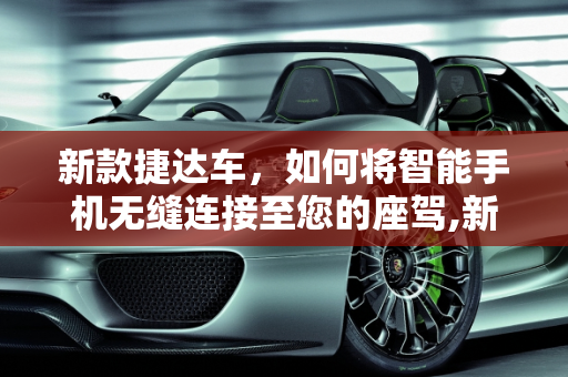 新款捷达车，如何将智能手机无缝连接至您的座驾,新款捷达车如何连接手机，新款捷达是什么车型