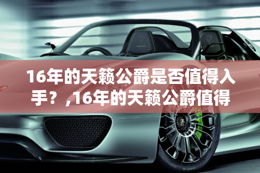 16年的天籁公爵是否值得入手？,16年的天籁公爵值得入手吗