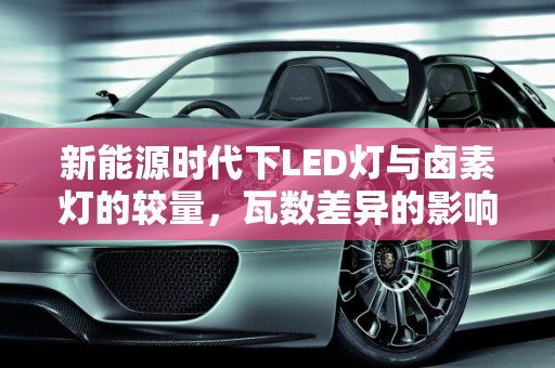 新能源时代下LED灯与卤素灯的较量，瓦数差异的影响分析,新能源换led灯瓦数比卤素大有影响吗