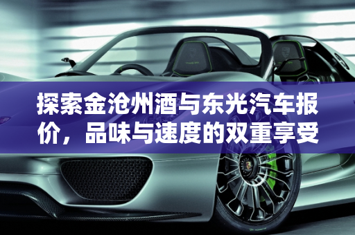 探索金沧州酒与东光汽车报价，品味与速度的双重享受,金沧州酒多少一瓶啊，东光汽车报价