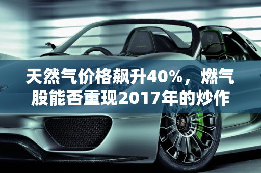 天然气价格飙升40%，燃气股能否重现2017年的炒作热潮？,最近天然气这个月涨了40%多，燃气股还会像2017年一样来波炒作吗