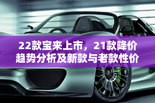 22款宝来上市，21款降价趋势分析及新款与老款性价比对比,22款宝来上市21款会便宜吗，新款比老款便宜的车型是