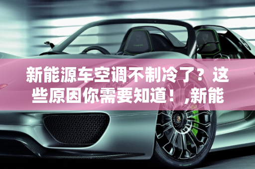 新能源车空调不制冷了？这些原因你需要知道！,新能源车空调不制冷了？这些原因你需要知道！