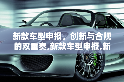 新款车型申报，创新与合规的双重奏,新款车型申报,新款车型申报