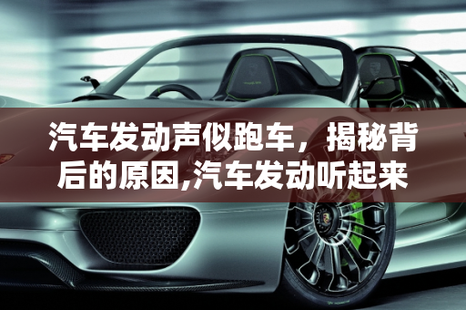 汽车发动声似跑车，揭秘背后的原因,汽车发动听起来像跑车是什么原因