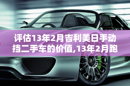 评估13年2月吉利美日手动挡二手车的价值,13年2月跑了12500公里的吉利美日手动挡还能卖多少钱，吉利的二手车