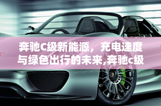 奔驰C级新能源，充电速度与绿色出行的未来,奔驰c级新能源充电速度，奔驰c新能源