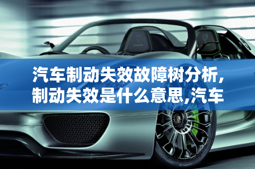汽车制动失效故障树分析,制动失效是什么意思,汽车制动失效故障树