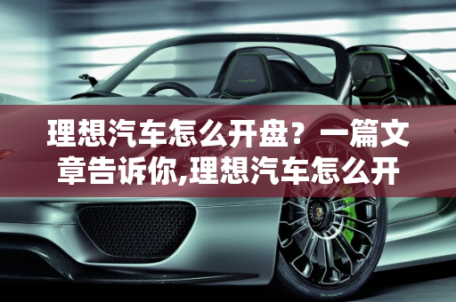 理想汽车怎么开盘？一篇文章告诉你,理想汽车怎么开盘？一篇文章告诉你
