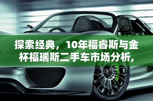 探索经典，10年福睿斯与金杯福瑞斯二手车市场分析,10年福睿斯二手车，金杯福瑞斯二手车