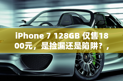 iPhone 7 128GB 仅售1800元，是捡漏还是陷阱？,当iPhone7 128GB只要1800元，我们来讨论一下是否值得入手
