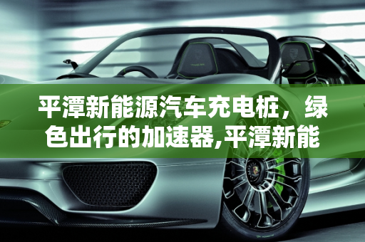 平潭新能源汽车充电桩，绿色出行的加速器,平潭新能源汽车充电桩