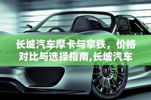 长城汽车摩卡与拿铁，价格对比与选择指南,长城汽车摩卡贵还是拿铁，摩卡汽车报价多少