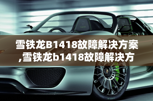 雪铁龙B1418故障解决方案,雪铁龙b1418故障解决方案