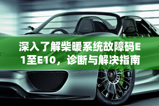 深入了解柴暖系统故障码E1至E10，诊断与解决指南,柴暖故障码e1到10代表什么