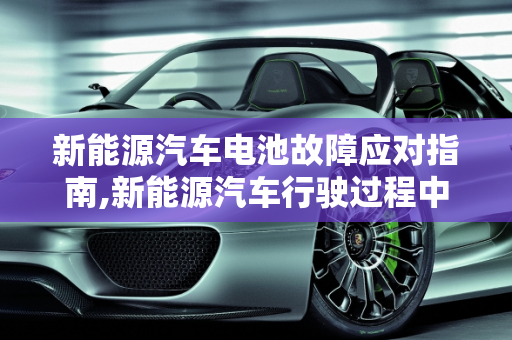 新能源汽车电池故障应对指南,新能源汽车行驶过程中显示电池故障怎么办,新能源汽车发生故障怎么办