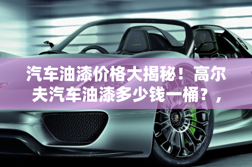 汽车油漆价格大揭秘！高尔夫汽车油漆多少钱一桶？,汽车油漆价格大揭秘！高尔夫汽车油漆多少钱一桶？