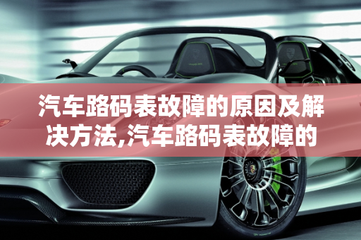 汽车路码表故障的原因及解决方法,汽车路码表故障的原因及解决方法
