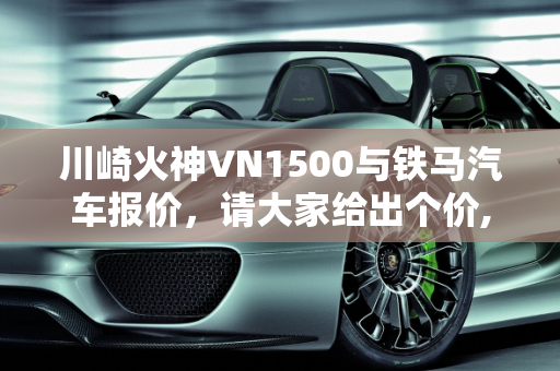 川崎火神VN1500与铁马汽车报价，请大家给出个价,请大家给出个价-川崎火神VN1500,铁马汽车报价