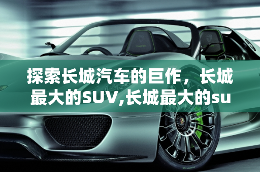 探索长城汽车的巨作，长城最大的SUV,长城最大的suv