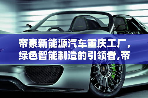 帝豪新能源汽车重庆工厂，绿色智能制造的引领者,帝豪新能源汽车重庆工厂，绿色智能制造的引领者