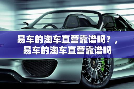 易车的淘车直营靠谱吗？,易车的淘车直营靠谱吗