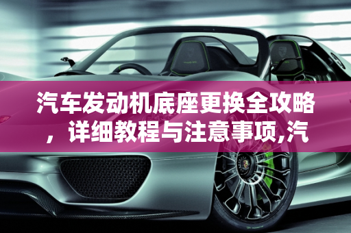 汽车发动机底座更换全攻略，详细教程与注意事项,汽车发动机底座更换教程