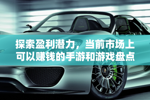 探索盈利潜力，当前市场上可以赚钱的手游和游戏盘点,可以赚钱的手游和游戏有哪些