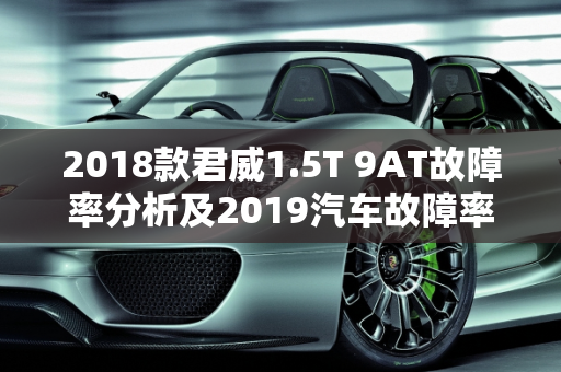 2018款君威1.5T 9AT故障率分析及2019汽车故障率排行版概览,2018款君威1.5t9at故障率高吗，2019汽车故障率排行版