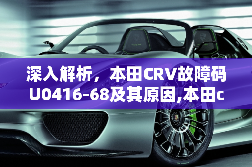 深入解析，本田CRV故障码U0416-68及其原因,本田crv故障码u0416-68是什么原因，汽车68故障