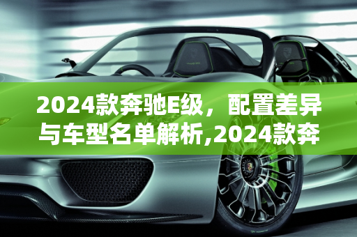 2024款奔驰E级，配置差异与车型名单解析,2024款奔驰e级各个配置区别,新款奔驰e车型名单