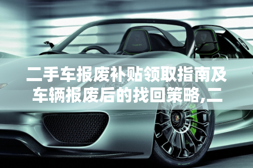 二手车报废补贴领取指南及车辆报废后的找回策略,二手车车辆报废补贴怎么领取，二手车报废后怎么找回来