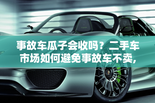 事故车瓜子会收吗？二手车市场如何避免事故车不卖,事故车瓜子会收吗，二手车怎么叫事故车不卖