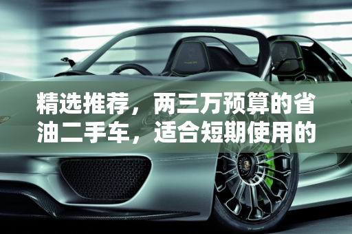 精选推荐，两三万预算的省油二手车，适合短期使用的优质选择,想买个两三万的二手车，能开个两三年的，省油一点的，有好的推荐吗