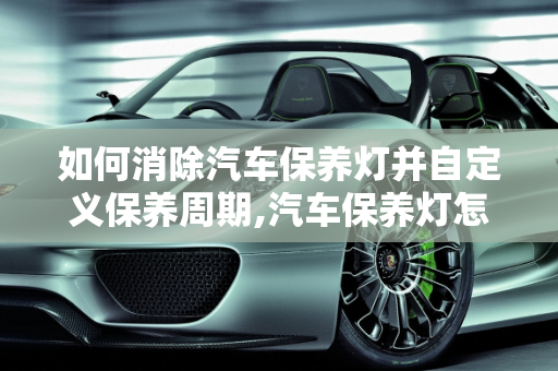 如何消除汽车保养灯并自定义保养周期,汽车保养灯怎么消除，可以自己设置一万公里更换吗，汽车怎么关保养灯