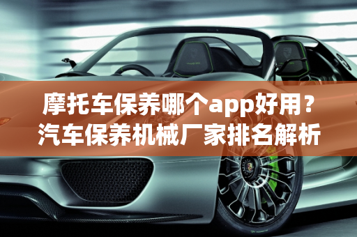 摩托车保养哪个app好用？汽车保养机械厂家排名解析,摩托车保养哪个app好用,汽车保养机械厂家排名