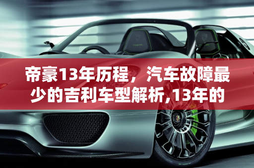 帝豪13年历程，汽车故障最少的吉利车型解析,13年的帝豪毛病多吗，汽车故障最少的吉利车型
