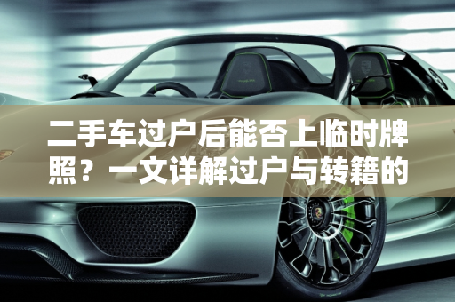 二手车过户后能否上临时牌照？一文详解过户与转籍的区别及临时牌照的申请流程,过户没转籍能上临时牌吗,二手车过户后能上临牌吗