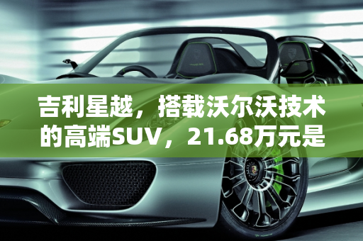 吉利星越，搭载沃尔沃技术的高端SUV，21.68万元是否物有所值？,吉利星越最高售21.68万元，沃尔沃技术真值吗