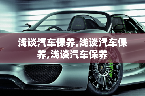 浅谈汽车保养,浅谈汽车保养,浅谈汽车保养