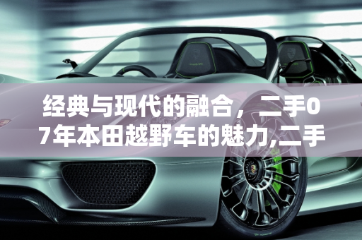 经典与现代的融合，二手07年本田越野车的魅力,二手老款07年本田越野车