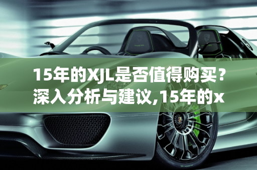 15年的XJL是否值得购买？深入分析与建议,15年的xjl值得买么