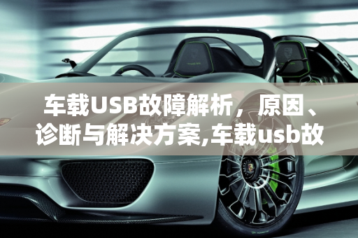 车载USB故障解析，原因、诊断与解决方案,车载usb故障是怎么回事，汽车提示usb故障