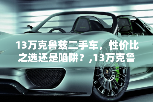13万克鲁兹二手车，性价比之选还是陷阱？,13万克鲁兹二手车值得买吗