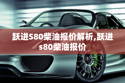 跃进S80柴油报价解析,跃进s80柴油报价