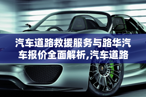 汽车道路救援服务与路华汽车报价全面解析,汽车道路救援，路华汽车报价
